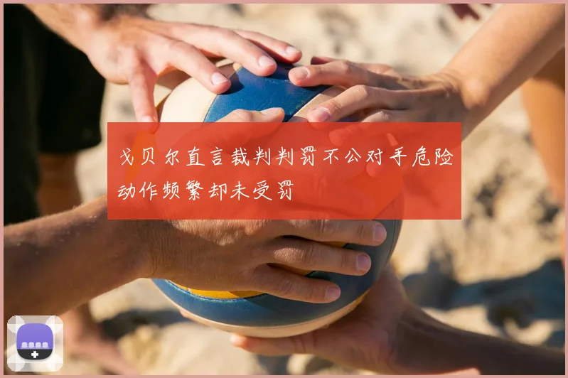 戈贝尔直言裁判判罚不公对手危险动作频繁却未受罚