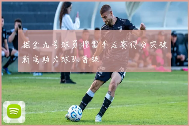 掘金九号球员穆雷季后赛得分突破新高助力球队晋级