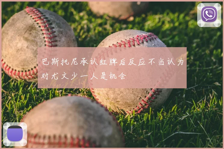 巴斯托尼承认红牌后反应不当认为对尤文少一人是机会