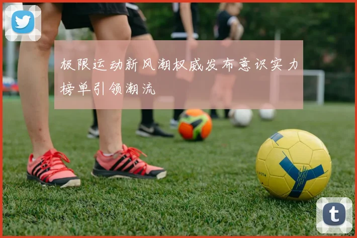 极限运动新风潮权威发布意识实力榜单引领潮流