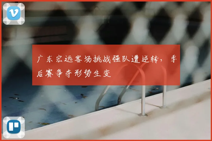广东宏远客场挑战强队遭逆转，季后赛争夺形势生变