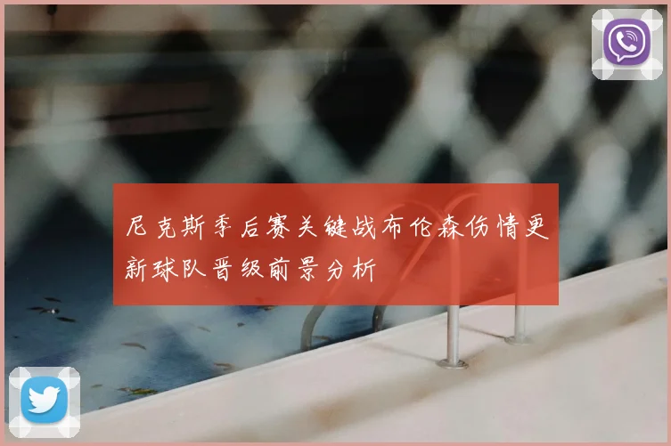 尼克斯季后赛关键战布伦森伤情更新球队晋级前景分析